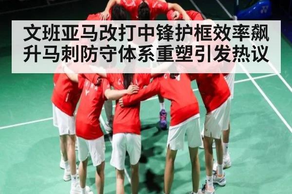 文班亚马改打中锋护框效率飙升马刺防守体系重塑引发热议（kaiyun sports）