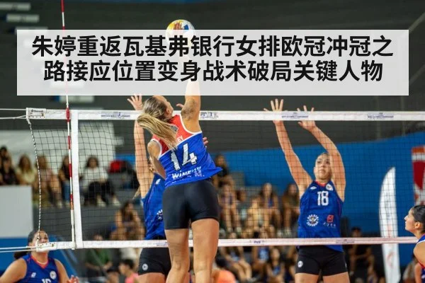 朱婷重返瓦基弗银行女排欧冠冲冠之路接应位置变身战术破局关键人物 - kaiyun sports